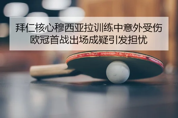 拜仁核心穆西亚拉训练中意外受伤 欧冠首战出场成疑引发担忧