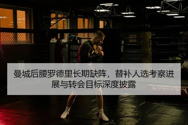 曼城后腰罗德里长期缺阵，替补人选考察进展与转会目标深度披露